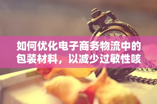 如何优化电子商务物流中的包装材料，以减少过敏性咳嗽的触发？