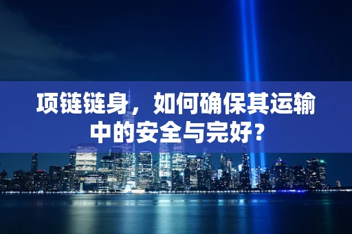 项链链身，如何确保其运输中的安全与完好？