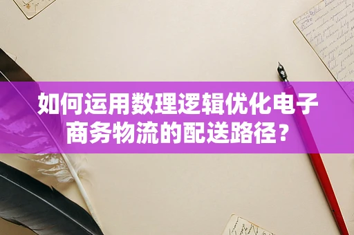 如何运用数理逻辑优化电子商务物流的配送路径？