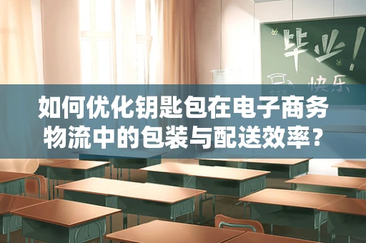 如何优化钥匙包在电子商务物流中的包装与配送效率？