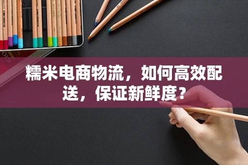 糯米电商物流，如何高效配送，保证新鲜度？