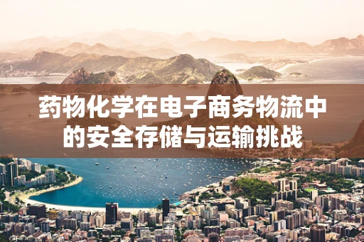 药物化学在电子商务物流中的安全存储与运输挑战