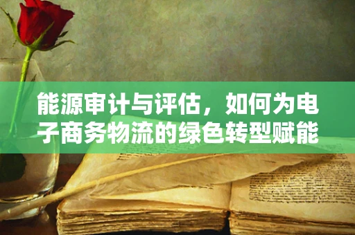 能源审计与评估，如何为电子商务物流的绿色转型赋能？