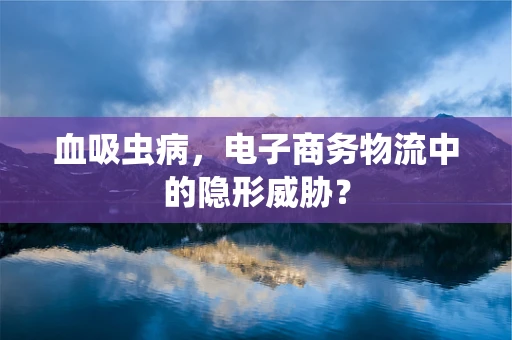 血吸虫病，电子商务物流中的隐形威胁？