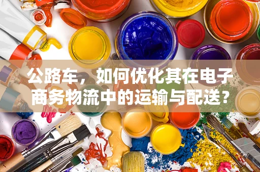 公路车，如何优化其在电子商务物流中的运输与配送？