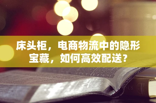 床头柜，电商物流中的隐形宝藏，如何高效配送？