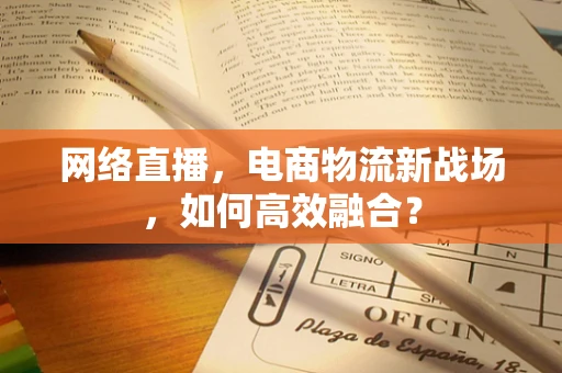 网络直播，电商物流新战场，如何高效融合？
