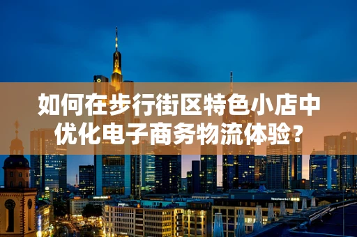 如何在步行街区特色小店中优化电子商务物流体验？
