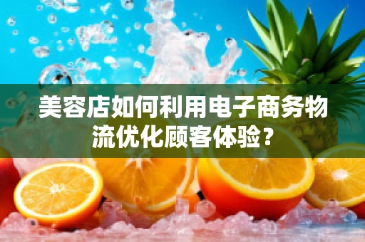 美容店如何利用电子商务物流优化顾客体验？