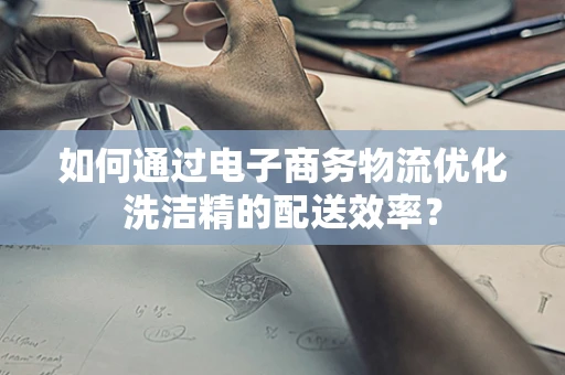 如何通过电子商务物流优化洗洁精的配送效率？