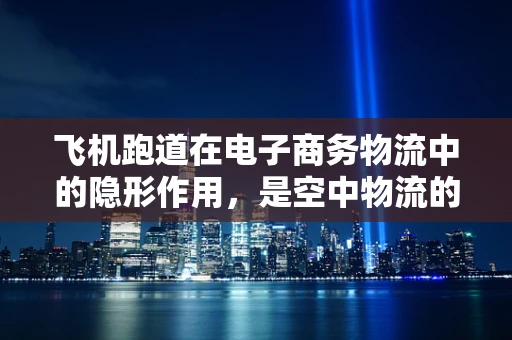 飞机跑道在电子商务物流中的隐形作用，是空中物流的加速器吗？