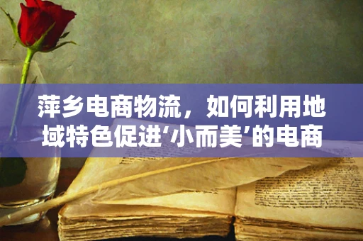 萍乡电商物流，如何利用地域特色促进‘小而美’的电商发展？
