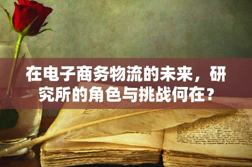 在电子商务物流的未来，研究所的角色与挑战何在？