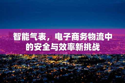 智能气表，电子商务物流中的安全与效率新挑战