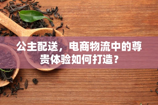 公主配送，电商物流中的尊贵体验如何打造？