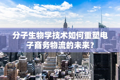 分子生物学技术如何重塑电子商务物流的未来？