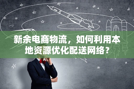 新余电商物流，如何利用本地资源优化配送网络？