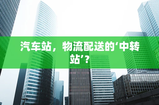 汽车站，物流配送的‘中转站’？
