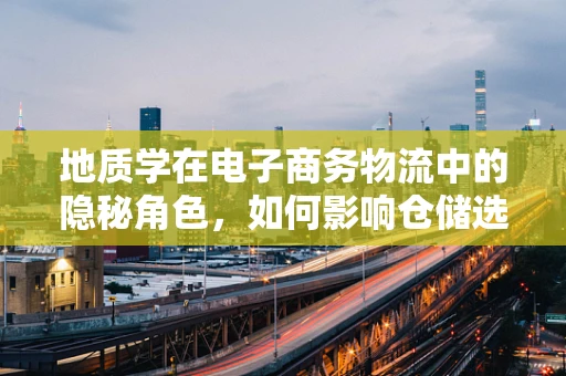 地质学在电子商务物流中的隐秘角色，如何影响仓储选址与运输安全？
