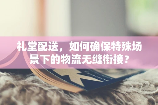 礼堂配送，如何确保特殊场景下的物流无缝衔接？