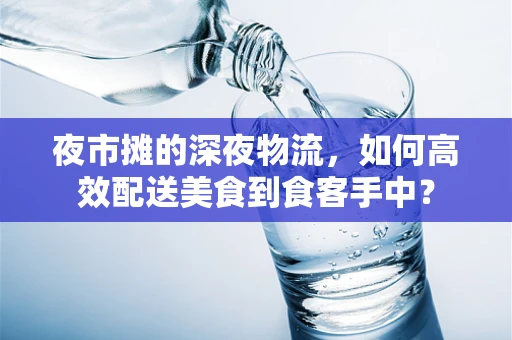 夜市摊的深夜物流，如何高效配送美食到食客手中？