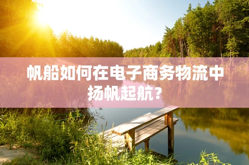 帆船如何在电子商务物流中扬帆起航？