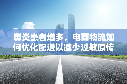 鼻炎患者增多，电商物流如何优化配送以减少过敏原传播？