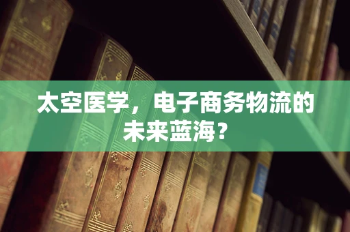 太空医学，电子商务物流的未来蓝海？