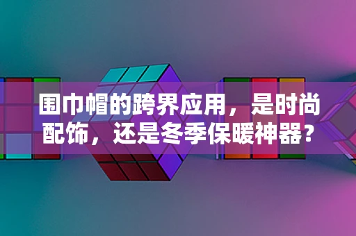 围巾帽的跨界应用，是时尚配饰，还是冬季保暖神器？