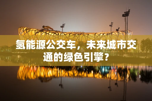 氢能源公交车，未来城市交通的绿色引擎？