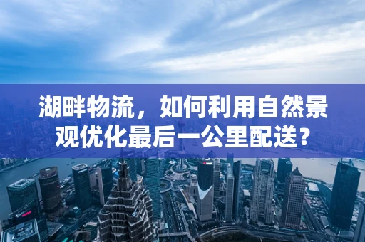 湖畔物流，如何利用自然景观优化最后一公里配送？