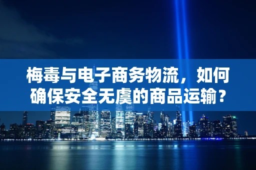 梅毒与电子商务物流，如何确保安全无虞的商品运输？