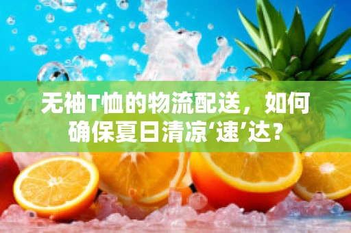 无袖T恤的物流配送，如何确保夏日清凉‘速’达？