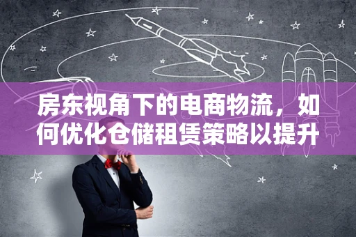 房东视角下的电商物流，如何优化仓储租赁策略以提升物流效率？
