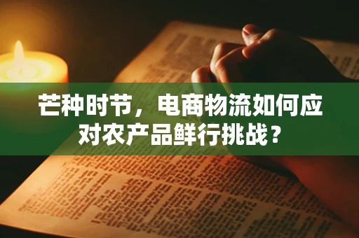 芒种时节，电商物流如何应对农产品鲜行挑战？