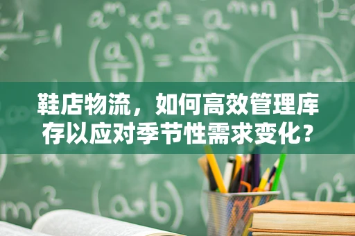 鞋店物流，如何高效管理库存以应对季节性需求变化？