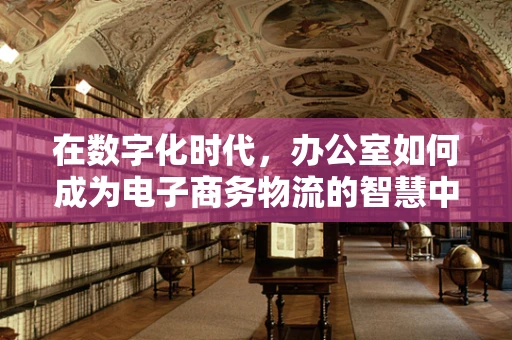在数字化时代，办公室如何成为电子商务物流的智慧中枢？