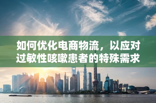 如何优化电商物流，以应对过敏性咳嗽患者的特殊需求？