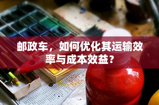 邮政车，如何优化其运输效率与成本效益？