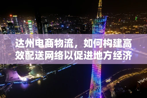 达州电商物流，如何构建高效配送网络以促进地方经济发展？