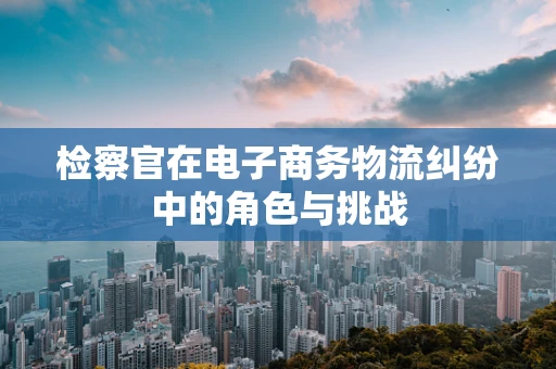 检察官在电子商务物流纠纷中的角色与挑战