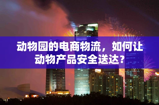 动物园的电商物流，如何让动物产品安全送达？