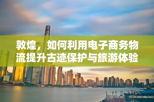 敦煌，如何利用电子商务物流提升古迹保护与旅游体验？