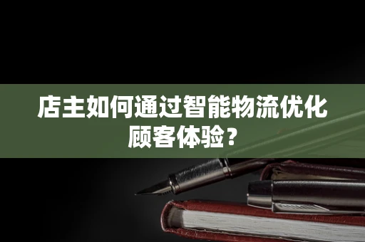 店主如何通过智能物流优化顾客体验？