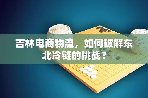 吉林电商物流，如何破解东北冷链的挑战？