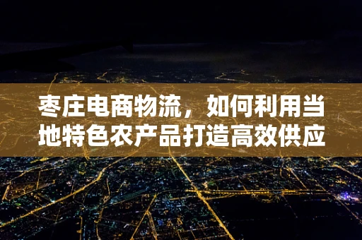 枣庄电商物流，如何利用当地特色农产品打造高效供应链？