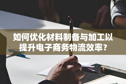 如何优化材料制备与加工以提升电子商务物流效率？