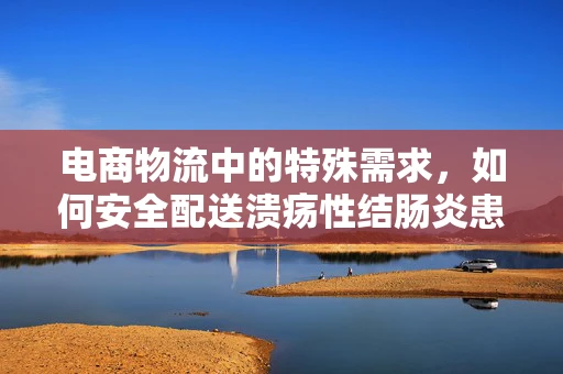 电商物流中的特殊需求，如何安全配送溃疡性结肠炎患者的药品？