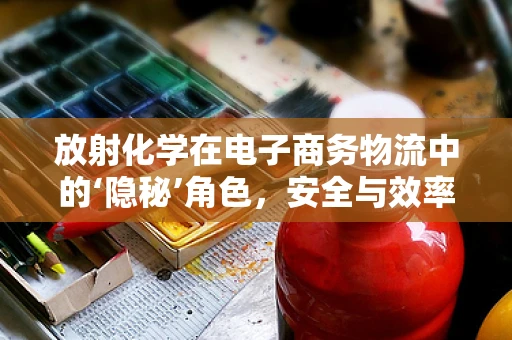 放射化学在电子商务物流中的‘隐秘’角色，安全与效率的双重保障？