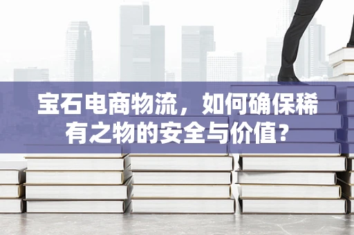 宝石电商物流，如何确保稀有之物的安全与价值？